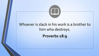 Whoever is slack in his work is a brother to
him who destroys.
Proverbs 18:9
 