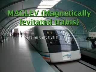 MAGLEV (Magnetically
  levitated trains)
    Trains that fly!!!!!!
 