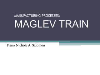 MANUFACTURING PROCESSES:
MAGLEV TRAIN
Franz Nichole A. Salomon
 