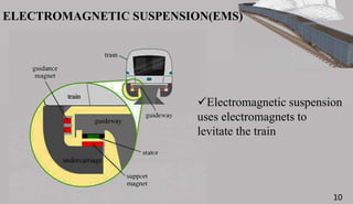 10
ELECTROMAGNETIC SUSPENSION(EMS)
Electromagnetic suspension
uses electromagnets to
levitate the train
10
 