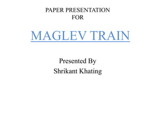 PAPER PRESENTATION  FOR MAGLEV TRAIN Presented By Shrikant Khating 