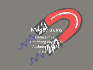 Maglev trains Eddie Lim (20) Lim Zheng Xiang (21) Anthony Low (24) Class: 1A2 