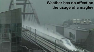 Weather has no affect on
the usage of a maglev
 