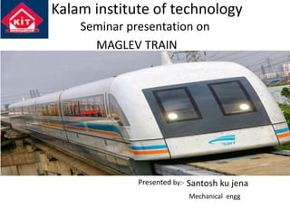 Kalam institute of technology 
Seminar presentation on 
MAGLEV TRAIN 
Presented by:- Santosh ku jena 
Mechanical engg 
 