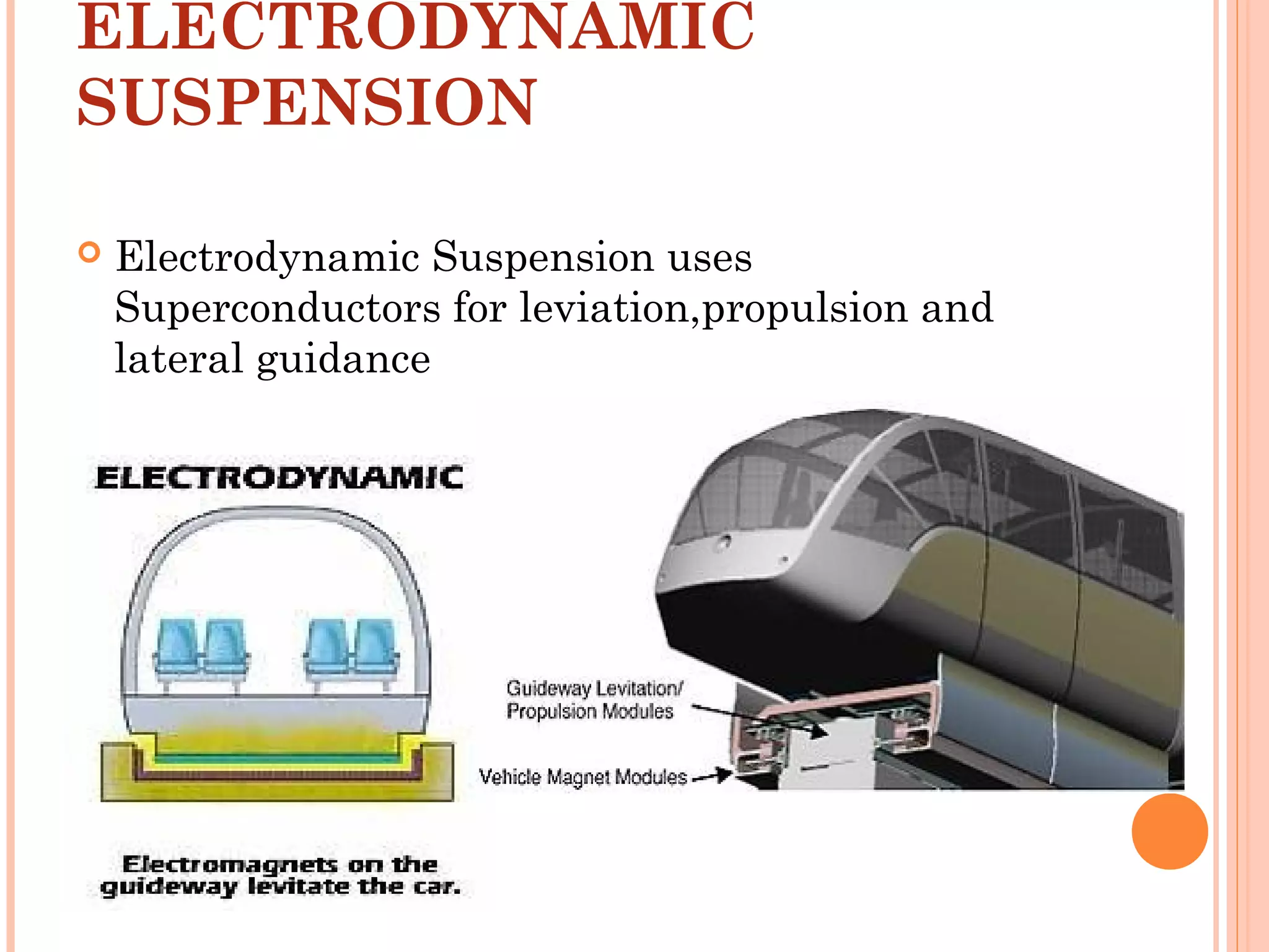 ELECTRODYNAMIC
SUSPENSION
 Electrodynamic Suspension uses
Superconductors for leviation,propulsion and
lateral guidance
 
