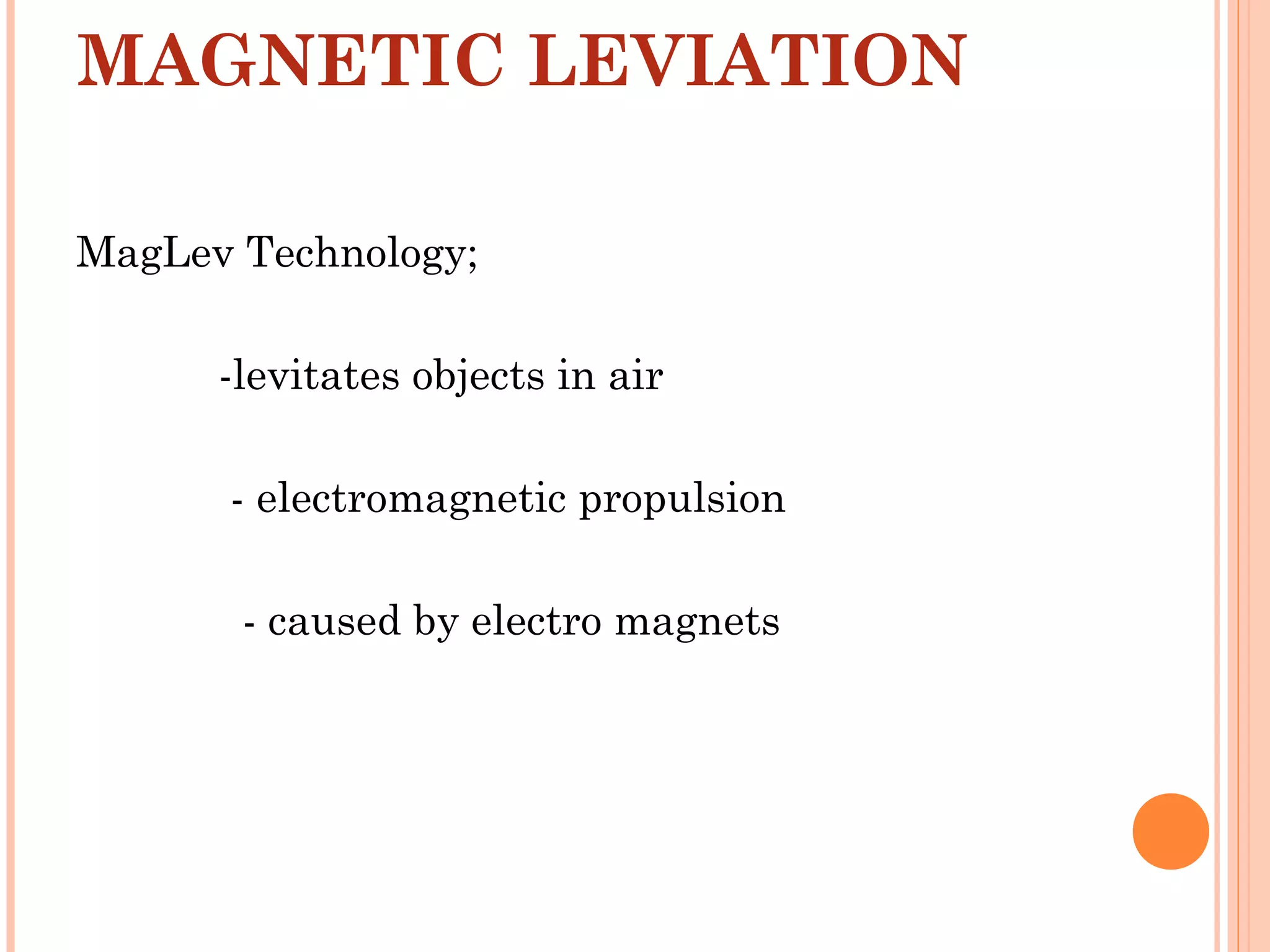 MAGNETIC LEVIATION
MagLev Technology;
-levitates objects in air
- electromagnetic propulsion
- caused by electro magnets
 