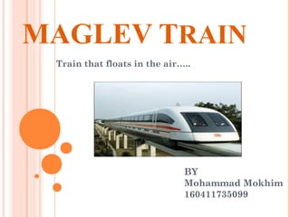MAGLEV TRAIN
Train that floats in the air…..
BY
Mohammad Mokhim
160411735099
 