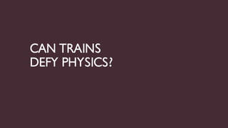 CAN TRAINS
DEFY PHYSICS?
 