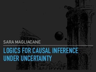 LOGICS FOR CAUSAL INFERENCE
UNDER UNCERTAINTY
SARA MAGLIACANE
 