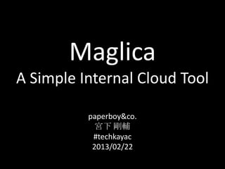 Maglica
A Simple Internal Cloud Tool

          paperboy&co.
            宮下 剛輔
           #techkayac
           2013/02/22
 