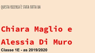 questa ricerca è stata fatta da
Chiara Maglio e
Alessia Di Muro
Classe 1E - as 2019/2020
 
