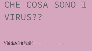 scopriamolo subito………...........................
CHE COSA SONO I
VIRUS??
 