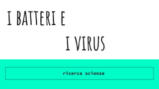 i batteri e
i virus
ricerca scienze
 