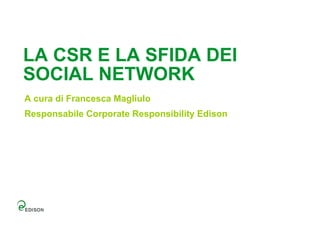 LA CSR E LA SFIDA DEI
SOCIAL NETWORK
A cura di Francesca Magliulo
Responsabile Corporate Responsibility Edison
 