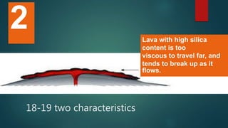 Lava with high silica
content is too
viscous to travel far, and
tends to break up as it
flows.
2
18-19 two characteristics
 