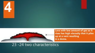 Lava with low amount of gas as it
rises has high viscosity that it piles
up at a vent resulting
in a dome.
4
23 -24 two characteristics
 