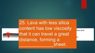 25. Lava with less silica
content has low viscosity
that it can travel a great
distance, forming a
_____________sheet.
 
