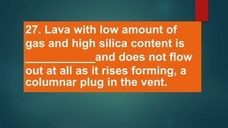 27. Lava with low amount of
gas and high silica content is
___________and does not flow
out at all as it rises forming, a
columnar plug in the vent.
 