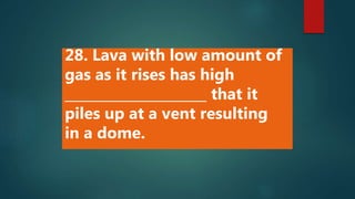 28. Lava with low amount of
gas as it rises has high
_____________________ that it
piles up at a vent resulting
in a dome.
 