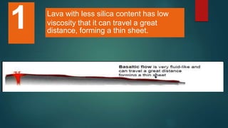 Lava with less silica content has low
viscosity that it can travel a great
distance, forming a thin sheet.
1
 