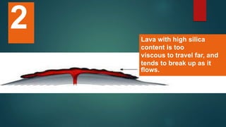 Lava with high silica
content is too
viscous to travel far, and
tends to break up as it
flows.
2
 