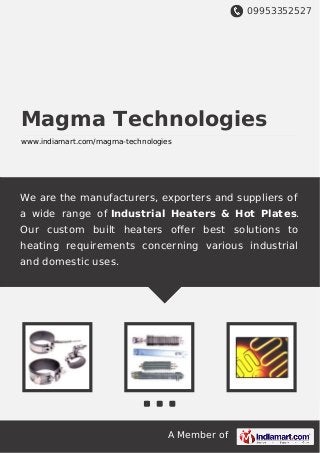 09953352527
A Member of
Magma Technologies
www.indiamart.com/magma-technologies
We are the manufacturers, exporters and suppliers of
a wide range of Industrial Heaters & Hot Plates.
Our custom built heaters oﬀer best solutions to
heating requirements concerning various industrial
and domestic uses.
 