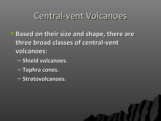 Central-vent VolcanoesCentral-vent Volcanoes
 Based on their size and shape, there areBased on their size and shape, there are
three broad classes of central-ventthree broad classes of central-vent
volcanoes:volcanoes:
– Shield volcanoes.Shield volcanoes.
– Tephra cones.Tephra cones.
– Stratovolcanoes.Stratovolcanoes.
 