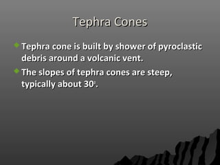 Tephra ConesTephra Cones
 Tephra cone is built by shower of pyroclasticTephra cone is built by shower of pyroclastic
debris around a volcanic vent.debris around a volcanic vent.
 The slopes of tephra cones are steep,The slopes of tephra cones are steep,
typically about 30typically about 30oo
..
 