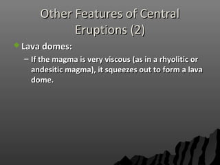 Other Features of CentralOther Features of Central
Eruptions (2)Eruptions (2)
 Lava domes:Lava domes:
– If the magma is very viscous (as in a rhyolitic orIf the magma is very viscous (as in a rhyolitic or
andesitic magma), it squeezes out to form a lavaandesitic magma), it squeezes out to form a lava
dome.dome.
 