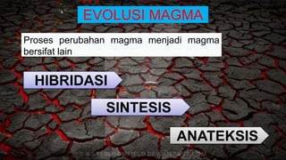 EVOLUSI MAGMA
Proses perubahan magma menjadi magma
bersifat lain
HIBRIDASI
ANATEKSIS
SINTESIS
 