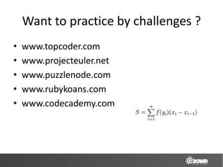 Want to practice by challenges ?
•   www.topcoder.com
•   www.projecteuler.net
•   www.puzzlenode.com
•   www.rubykoans.com
•   www.codecademy.com
 