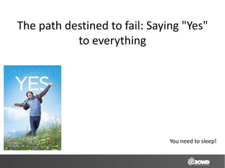 The path destined to fail: Saying "Yes"
           to everything




                               You need to sleep!
 