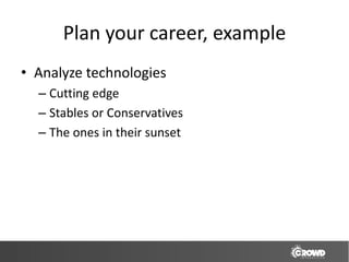 Plan your career, example
• Analyze technologies
  – Cutting edge
  – Stables or Conservatives
  – The ones in their sunset
 