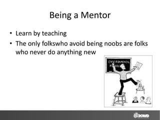 Being a Mentor
• Learn by teaching
• The only folkswho avoid being noobs are folks
  who never do anything new
 