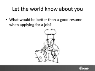 Let the world know about you
• What would be better than a good resume
  when applying for a job?
 