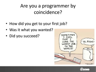 Are you a programmer by
              coincidence?

• How did you get to your first job?
• Was it what you wanted?
• Did you succeed?
 