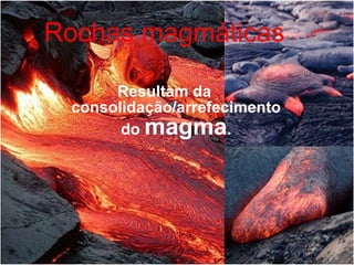 Rochas magmáticas Resultam da consolidação/arrefecimento do  magma . 