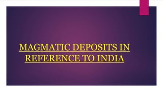 MAGMATIC DEPOSITS IN
REFERENCE TO INDIA
 