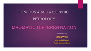 IGNEOUS & METAMORPHIC
PETROLOGY
MAGMATIC DIFFERENTIATION
Submitted by,
BARKAVE B
M.Sc. Applied Geology
Periyar University, Salem
 