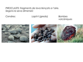 PIROCLASTS: fragments de lava llençats a l’aire.
Segons la seva dimensió:
Cendres:

Lapil·li (greda)

Bombes
volcàniques

 