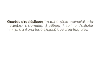 Onades piroclàstiques: magma silícic acumulat a la
cambra magmàtic. S’allibera i surt a l’exterior
mitjançant una forta explosió que crea fractures.

 