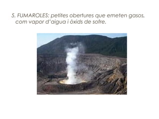 5. FUMAROLES: petites obertures que emeten gasos,
com vapor d’aigua i òxids de sofre.

 