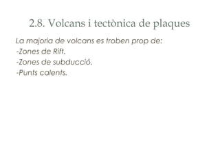 2.8. Volcans i tectònica de plaques
La majoria de volcans es troben prop de:
-Zones de Rift.
-Zones de subducció.
-Punts calents.

 
