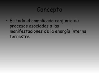 Concepto
• Es todo el complicado conjunto de
procesos asociados a las
manifestaciones de la energía interna
terrestre
 