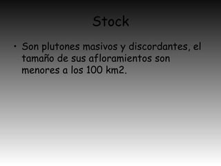 Stock
• Son plutones masivos y discordantes, el
tamaño de sus afloramientos son
menores a los 100 km2.
 