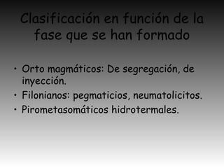 Clasificación en función de la
fase que se han formado
• Orto magmáticos: De segregación, de
inyección.
• Filonianos: pegmaticios, neumatolicitos.
• Pirometasomáticos hidrotermales.
 