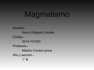 Magmatismo
Nombre.-
Kevin Ortigoso Cohaila
Código.-
2014-101003
Profesora.-
Martha Condori jarica
Año y sección.-
1° B
 