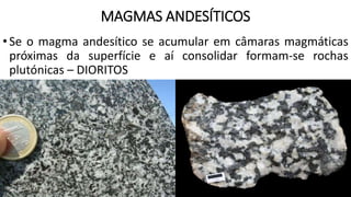 MAGMAS ANDESÍTICOS
•Se o magma andesítico se acumular em câmaras magmáticas
próximas da superfície e aí consolidar formam-se rochas
plutónicas – DIORITOS
 
