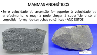 MAGMAS ANDESÍTICOS
•Se o velocidade de ascensão for superior à velocidade de
arrefecimento, o magma pode chegar à superfície e só aí
consolidar formando-se rochas vulcânicas - ANDESITOS
 