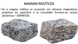 MAGMAS RIOLÍTICOS
•Se o magma riolítico se acumular em câmaras magmáticas
próximas da superfície e aí consolidar formam-se rochas
plutónicas – GRANITOS
 